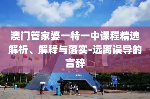 澳门管家婆一特一中课程精选解析、解释与落实-远离误导的言辞