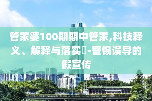 管家婆100期期中管家,科技释义、解释与落实​-警惕误导的假宣传