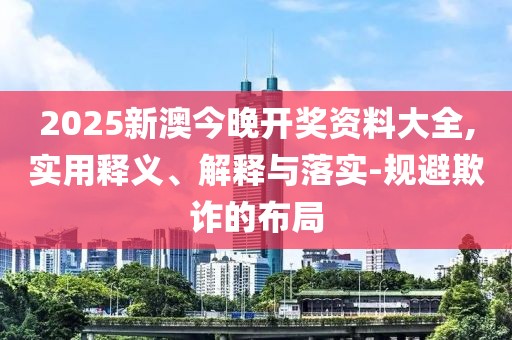 2025新澳今晚开奖资料大全,实用释义、解释与落实-规避欺诈的布局