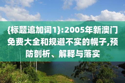 {标题追加词1}:2005年新澳门免费大全和规避不实的幌子,预防剖析、解释与落实