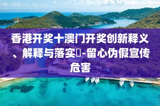 香港开奖十澳门开奖创新释义、解释与落实​-留心伪假宣传危害