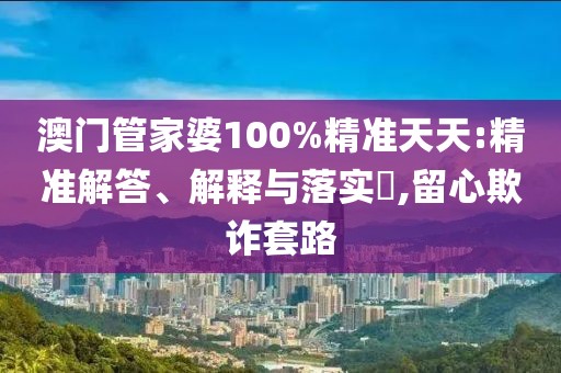 澳门管家婆100%精准天天:精准解答、解释与落实​,留心欺诈套路