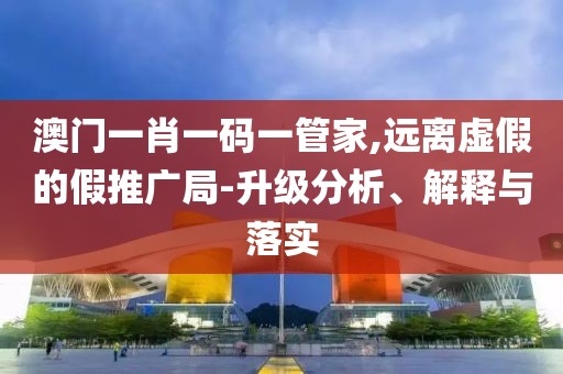 澳门一肖一码一管家,远离虚假的假推广局-升级分析、解释与落实