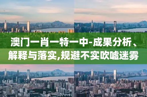 澳门一肖一特一中-成果分析、解释与落实,规避不实吹嘘迷雾
