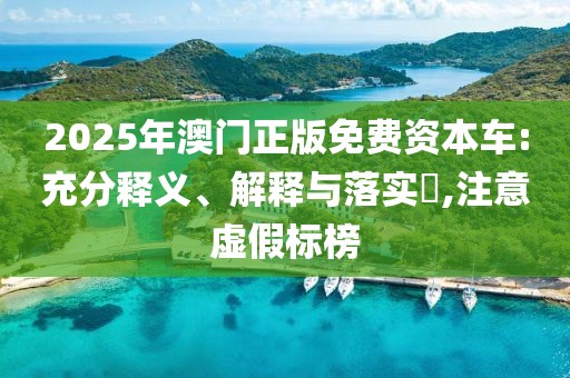 2025年澳门正版免费资本车:充分释义、解释与落实​,注意虚假标榜