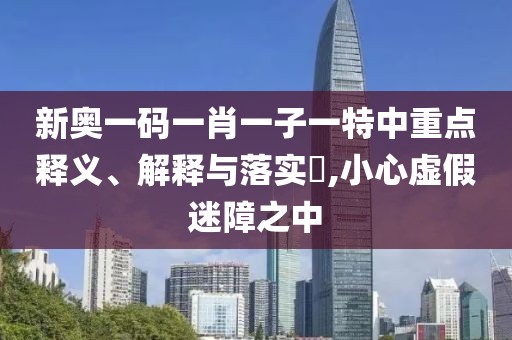 新奥一码一肖一子一特中重点释义、解释与落实​,小心虚假迷障之中