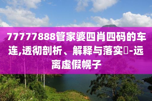 77777888管家婆四肖四码的车连,透彻剖析、解释与落实​-远离虚假幌子