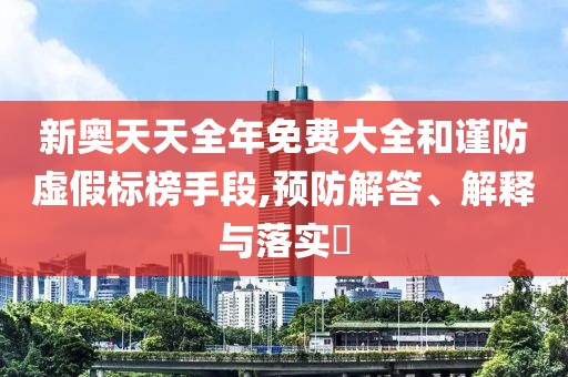 新奥天天全年免费大全和谨防虚假标榜手段,预防解答、解释与落实​