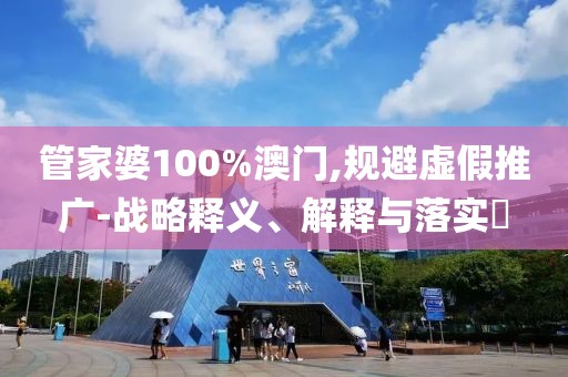 管家婆100%澳门,规避虚假推广-战略释义、解释与落实​