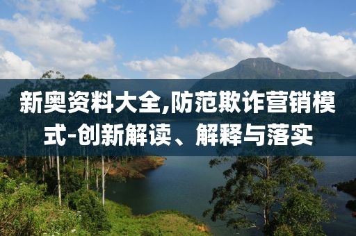 新奥资料大全,防范欺诈营销模式-创新解读、解释与落实