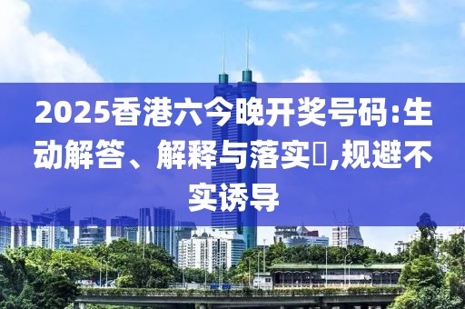 2025香港六今晚开奖号码:生动解答、解释与落实​,规避不实诱导