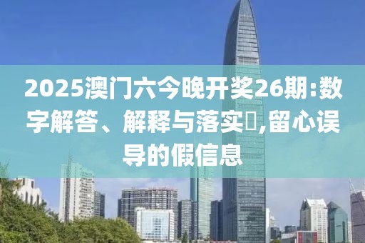 2025澳门六今晚开奖26期:数字解答、解释与落实​,留心误导的假信息