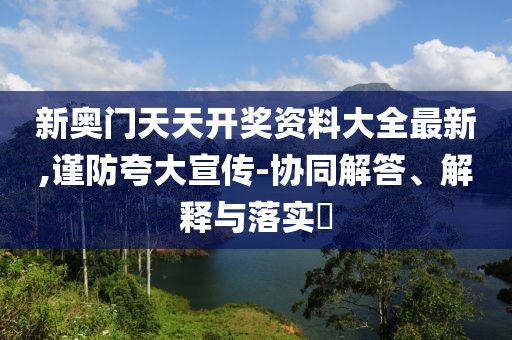 新奥门天天开奖资料大全最新,谨防夸大宣传-协同解答、解释与落实​