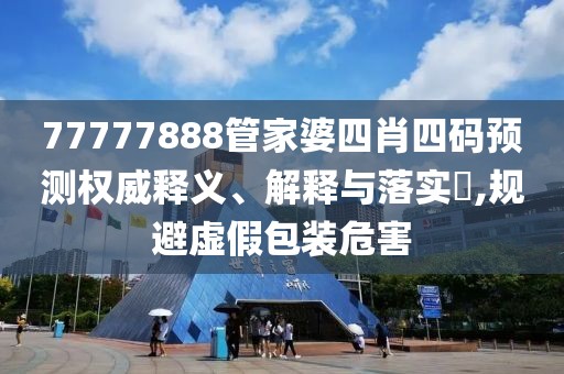 77777888管家婆四肖四码预测权威释义、解释与落实​,规避虚假包装危害