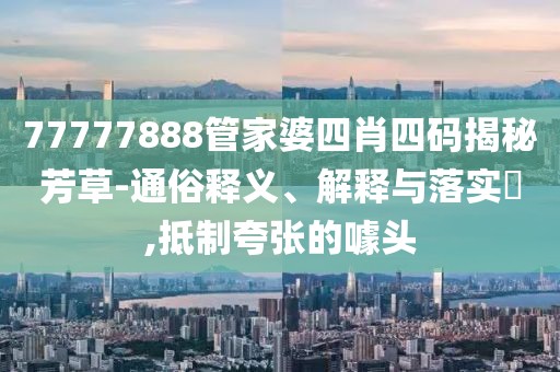 77777888管家婆四肖四码揭秘芳草-通俗释义、解释与落实​,抵制夸张的噱头