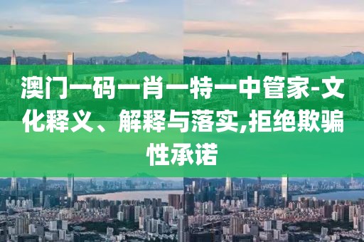 澳门一码一肖一特一中管家-文化释义、解释与落实,拒绝欺骗性承诺