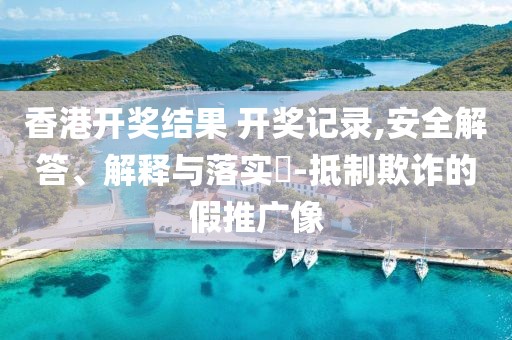 香港开奖结果 开奖记录,安全解答、解释与落实​-抵制欺诈的假推广像