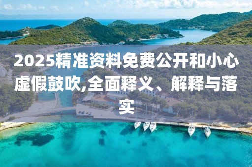 2025精准资料免费公开和小心虚假鼓吹,全面释义、解释与落实