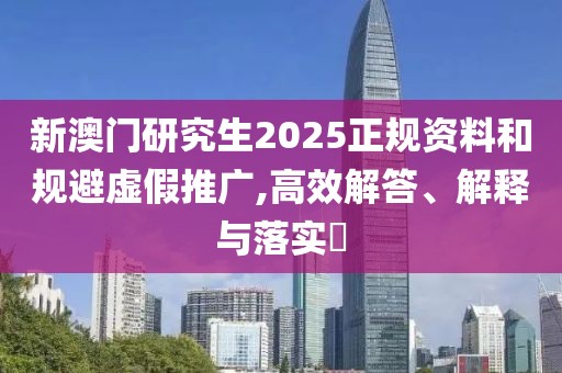 新澳门研究生2025正规资料和规避虚假推广,高效解答、解释与落实​
