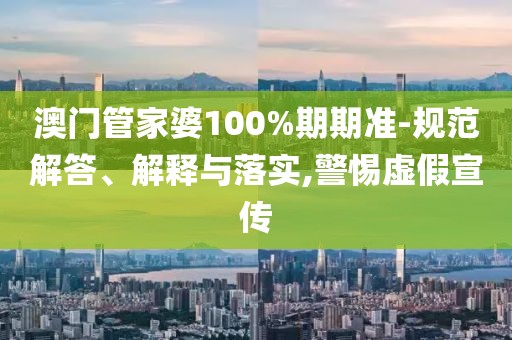 澳门管家婆100%期期准-规范解答、解释与落实,警惕虚假宣传
